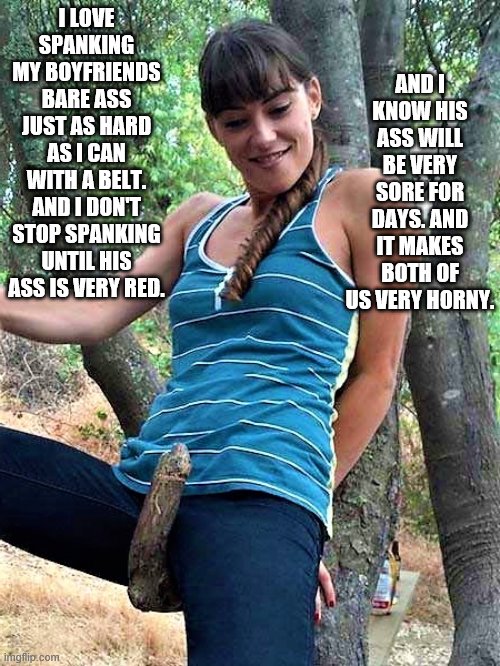 Girlfriend spanking Boyfriend | AND I KNOW HIS ASS WILL BE VERY SORE FOR DAYS. AND IT MAKES BOTH OF US VERY HORNY. I LOVE SPANKING MY BOYFRIENDS BARE ASS JUST AS HARD AS I CAN WITH A BELT. AND I DON'T STOP SPANKING UNTIL HIS ASS IS VERY RED. | image tagged in bare bottom spanking,belt spanking,f-m spanking,otk spanking,hairbrush spanking,strapping | made w/ Imgflip meme maker