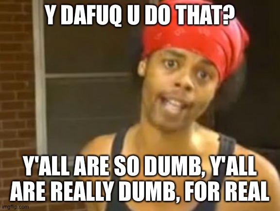 Hide Yo Kids Hide Yo Wife Meme | Y DAFUQ U DO THAT? Y'ALL ARE SO DUMB, Y'ALL ARE REALLY DUMB, FOR REAL | image tagged in memes,hide yo kids hide yo wife | made w/ Imgflip meme maker