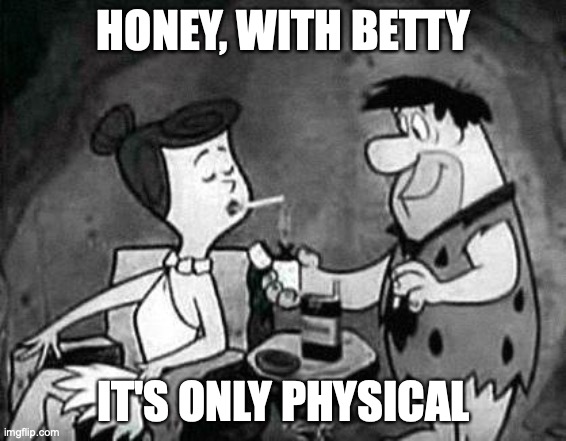 flintstones smoking | HONEY, WITH BETTY; IT'S ONLY PHYSICAL | image tagged in flintstones smoking | made w/ Imgflip meme maker