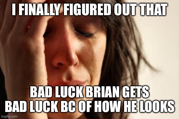 First World Problems Meme | I FINALLY FIGURED OUT THAT; BAD LUCK BRIAN GETS BAD LUCK BC OF HOW HE LOOKS | image tagged in memes,first world problems | made w/ Imgflip meme maker