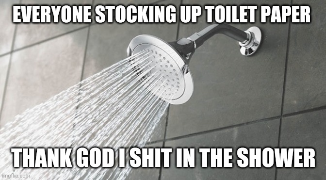 Shower Thoughts | EVERYONE STOCKING UP TOILET PAPER; THANK GOD I SHIT IN THE SHOWER | image tagged in shower thoughts | made w/ Imgflip meme maker