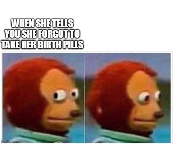 Monkey Puppet | WHEN SHE TELLS YOU SHE FORGOT TO TAKE HER BIRTH PILLS | image tagged in monkey puppet | made w/ Imgflip meme maker
