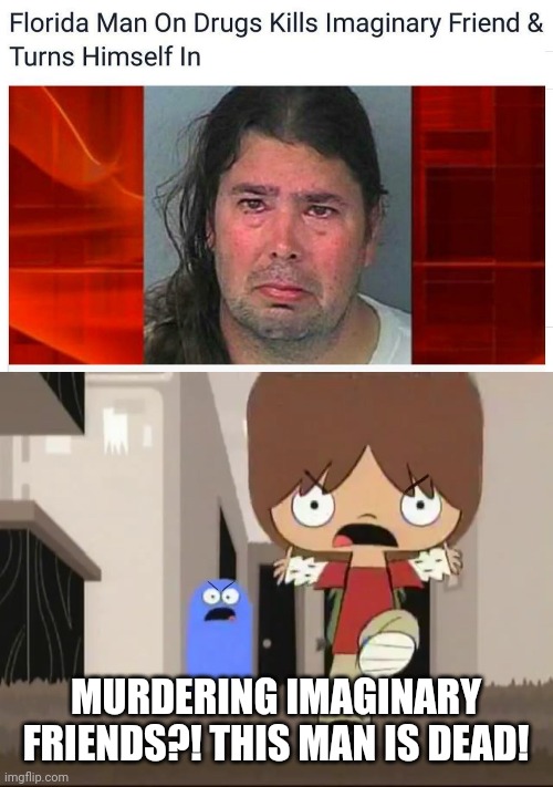 Florida man is at it again | MURDERING IMAGINARY FRIENDS?! THIS MAN IS DEAD! | image tagged in fosters home for imaginary friends - alright bro thats it,florida man,memes | made w/ Imgflip meme maker