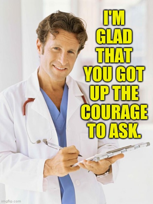 Doctor | I'M GLAD THAT YOU GOT UP THE COURAGE TO ASK. | image tagged in doctor | made w/ Imgflip meme maker