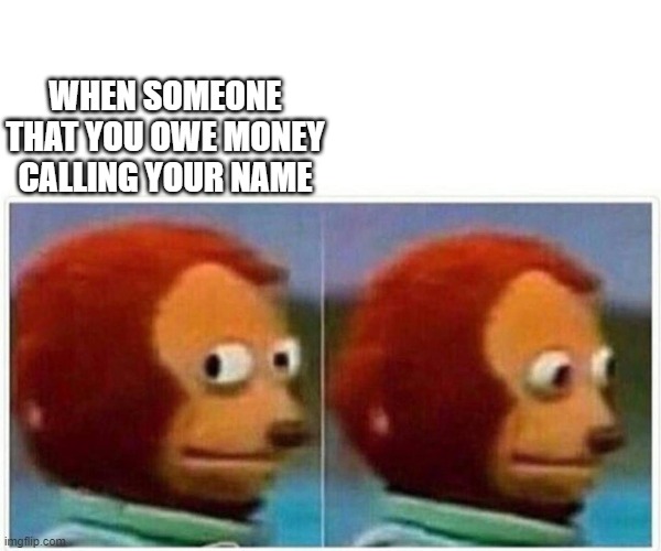 Monkey Puppet Meme | WHEN SOMEONE THAT YOU OWE MONEY CALLING YOUR NAME | image tagged in monkey puppet | made w/ Imgflip meme maker