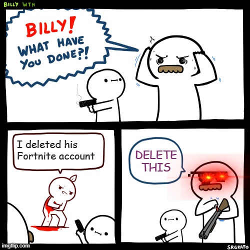 Billy, What Have You Done | I deleted his Fortnite account; DELETE THIS | image tagged in billy what have you done | made w/ Imgflip meme maker