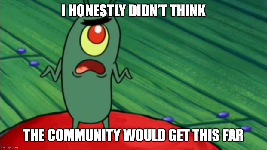Plankton didn't think he'd get this far | I HONESTLY DIDN’T THINK THE COMMUNITY WOULD GET THIS FAR | image tagged in plankton didn't think he'd get this far | made w/ Imgflip meme maker