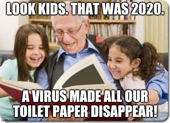 Corona side-effects! | LOOK KIDS. THAT WAS 2020. A VIRUS MADE ALL OUR TOILET PAPER DISAPPEAR! | image tagged in storytelling grandpa,covid19,corona,coronavirus,corona virus,covid-19 | made w/ Imgflip meme maker