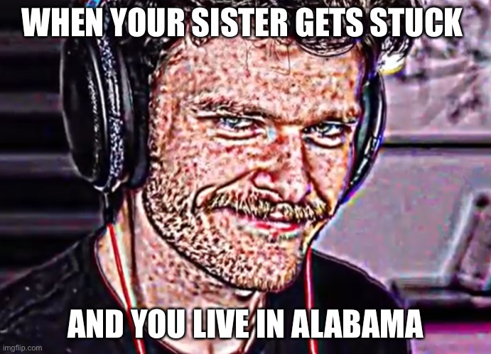 Its country time | WHEN YOUR SISTER GETS STUCK; AND YOU LIVE IN ALABAMA | image tagged in oompaville,alabama | made w/ Imgflip meme maker