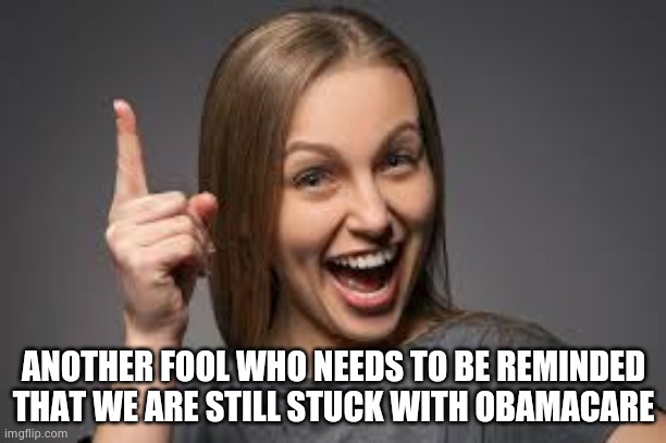 eureka face | ANOTHER FOOL WHO NEEDS TO BE REMINDED THAT WE ARE STILL STUCK WITH OBAMACARE | image tagged in eureka face | made w/ Imgflip meme maker