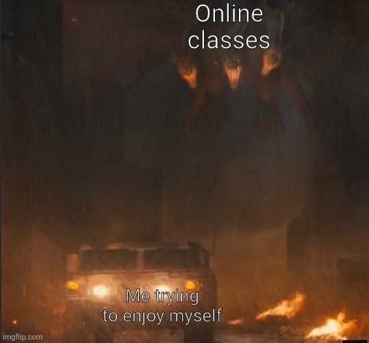 Angry Ghidorah | Online classes; Me trying to enjoy myself | image tagged in angry ghidorah | made w/ Imgflip meme maker