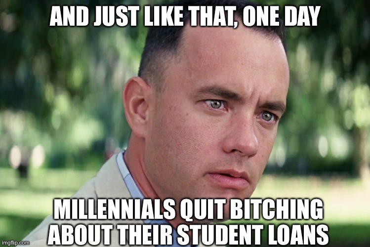 Gump | AND JUST LIKE THAT, ONE DAY; MILLENNIALS QUIT BITCHING ABOUT THEIR STUDENT LOANS | image tagged in memes,and just like that,millennials | made w/ Imgflip meme maker
