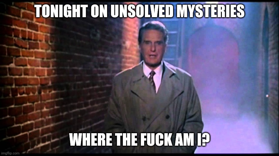 Unsolved Mysteries | TONIGHT ON UNSOLVED MYSTERIES; WHERE THE FUCK AM I? | image tagged in unsolved mysteries | made w/ Imgflip meme maker
