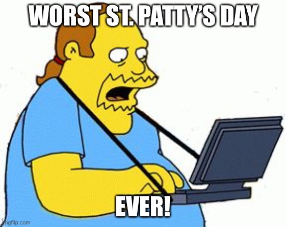 Simpsons Comic Book Guy | WORST ST. PATTY’S DAY; EVER! | image tagged in simpsons comic book guy | made w/ Imgflip meme maker