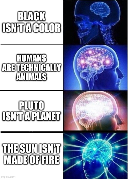Expanding Brain Meme | BLACK ISN'T A COLOR; HUMANS ARE TECHNICALLY ANIMALS; PLUTO ISN'T A PLANET; THE SUN ISN'T MADE OF FIRE | image tagged in memes,expanding brain | made w/ Imgflip meme maker