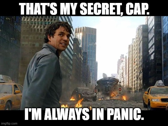 THAT'S MY SECRET, CAP. I'M ALWAYS IN PANIC. | image tagged in panic,ptsd | made w/ Imgflip meme maker