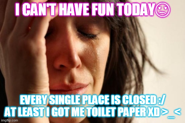 First World Problems Meme | I CAN'T HAVE FUN TODAY😩; EVERY SINGLE PLACE IS CLOSED :/ AT LEAST I GOT ME TOILET PAPER XD >_< | image tagged in memes,first world problems | made w/ Imgflip meme maker
