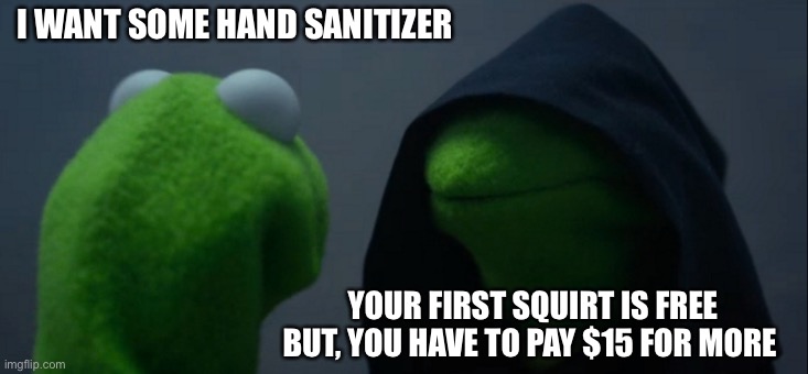 Evil Kermit | I WANT SOME HAND SANITIZER; YOUR FIRST SQUIRT IS FREE BUT, YOU HAVE TO PAY $15 FOR MORE | image tagged in memes,evil kermit | made w/ Imgflip meme maker