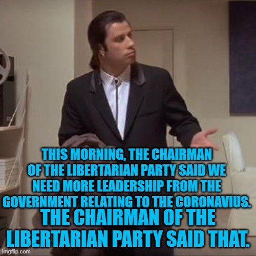Confused Travolta | THIS MORNING, THE CHAIRMAN OF THE LIBERTARIAN PARTY SAID WE NEED MORE LEADERSHIP FROM THE GOVERNMENT RELATING TO THE CORONAVIUS. THE CHAIRMAN OF THE LIBERTARIAN PARTY SAID THAT. | image tagged in confused travolta | made w/ Imgflip meme maker