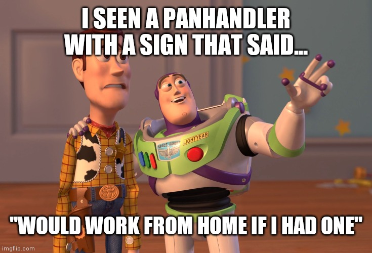 X, X Everywhere | I SEEN A PANHANDLER WITH A SIGN THAT SAID... "WOULD WORK FROM HOME IF I HAD ONE" | image tagged in memes,x x everywhere | made w/ Imgflip meme maker