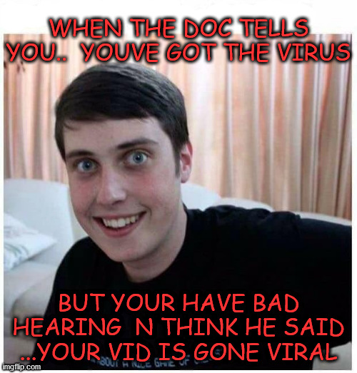 gone viral | WHEN THE DOC TELLS YOU..  YOUVE GOT THE VIRUS; BUT YOUR HAVE BAD HEARING  N THINK HE SAID ...YOUR VID IS GONE VIRAL | image tagged in first world problems | made w/ Imgflip meme maker