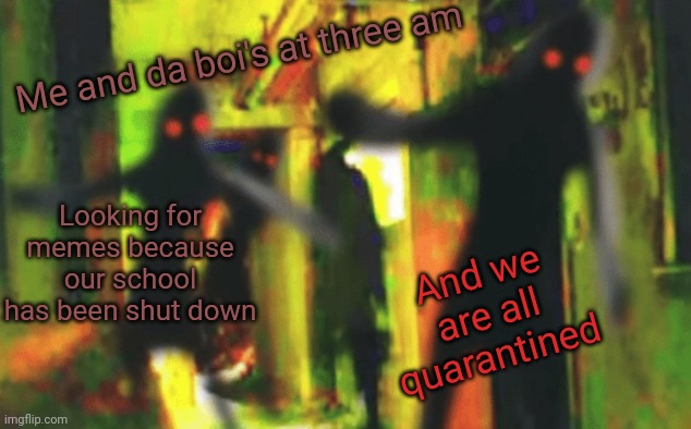 Me and the boys at 2am looking for X | Me and da boi's at three am; Looking for memes because our school has been shut down; And we are all quarantined | image tagged in me and the boys at 2am looking for x | made w/ Imgflip meme maker