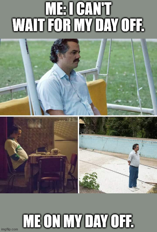 Sad Pablo Escobar Meme | ME: I CAN'T WAIT FOR MY DAY OFF. ME ON MY DAY OFF. | image tagged in sad pablo escobar | made w/ Imgflip meme maker