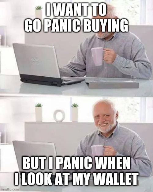 Hide the Pain Harold Meme | I WANT TO GO PANIC BUYING; BUT I PANIC WHEN I LOOK AT MY WALLET | image tagged in memes,hide the pain harold | made w/ Imgflip meme maker