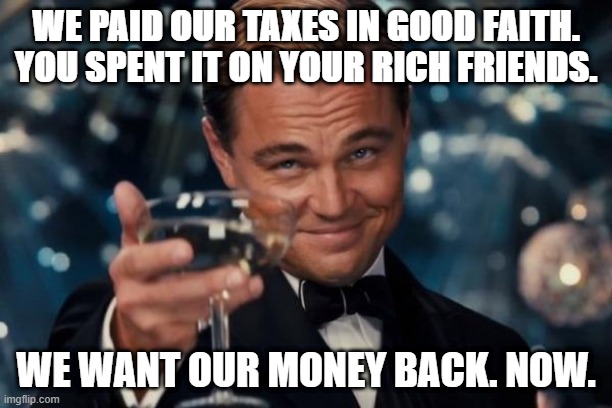 Leonardo Dicaprio Cheers Meme | WE PAID OUR TAXES IN GOOD FAITH. YOU SPENT IT ON YOUR RICH FRIENDS. WE WANT OUR MONEY BACK. NOW. | image tagged in memes,leonardo dicaprio cheers | made w/ Imgflip meme maker