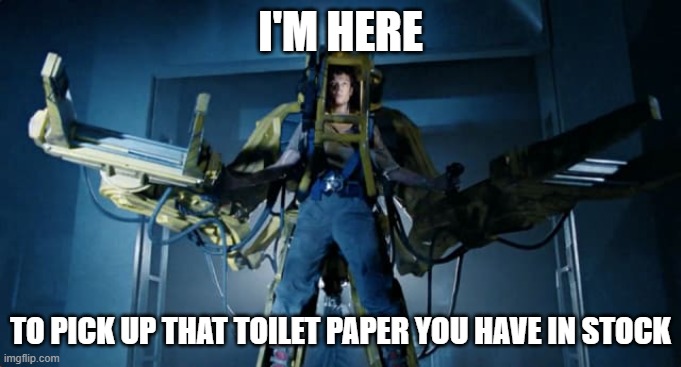 Ripley Powerloader | I'M HERE; TO PICK UP THAT TOILET PAPER YOU HAVE IN STOCK | image tagged in ripley powerloader | made w/ Imgflip meme maker