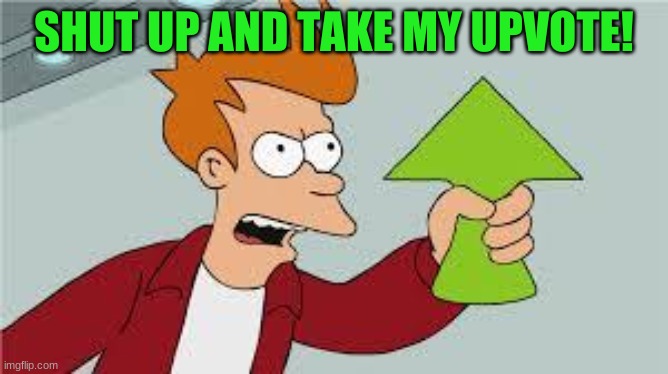 shut up and take my upvote | SHUT UP AND TAKE MY UPVOTE! | image tagged in shut up and take my upvote | made w/ Imgflip meme maker