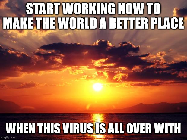 Sunset | START WORKING NOW TO MAKE THE WORLD A BETTER PLACE; WHEN THIS VIRUS IS ALL OVER WITH | image tagged in sunset | made w/ Imgflip meme maker