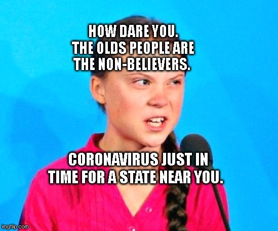 Greta Death Glare | HOW DARE YOU. THE OLDS PEOPLE ARE THE NON-BELIEVERS. CORONAVIRUS JUST IN TIME FOR A STATE NEAR YOU. | image tagged in greta death glare | made w/ Imgflip meme maker
