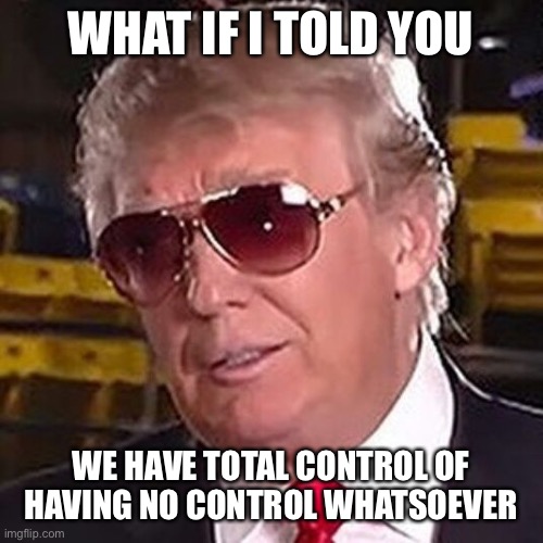 Trump Morpheus  | WHAT IF I TOLD YOU WE HAVE TOTAL CONTROL OF HAVING NO CONTROL WHATSOEVER | image tagged in trump morpheus | made w/ Imgflip meme maker