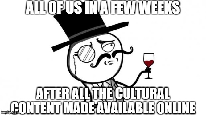 QUARANTINED, BUT CULTURED | ALL OF US IN A FEW WEEKS; AFTER ALL THE CULTURAL CONTENT MADE AVAILABLE ONLINE | image tagged in gentleman,coronavirus,culture | made w/ Imgflip meme maker