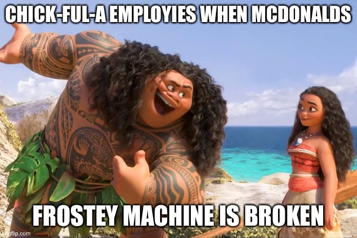 Moana Maui You're Welcome | CHICK-FUL-A EMPLOYIES WHEN MCDONALDS; FROSTEY MACHINE IS BROKEN | image tagged in moana maui you're welcome | made w/ Imgflip meme maker