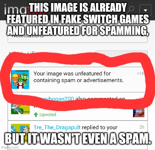 THIS IMAGE IS ALREADY FEATURED IN FAKE SWITCH GAMES AND UNFEATURED FOR SPAMMING, BUT IT WASN'T EVEN A SPAM. | image tagged in unfeatured,spam,false advertising | made w/ Imgflip meme maker