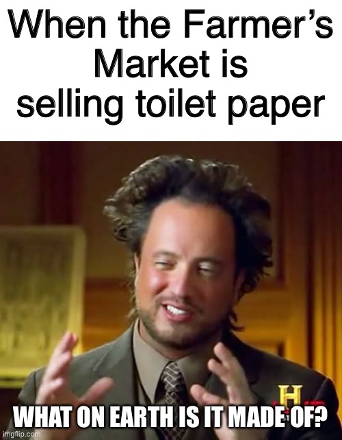 Why would a farmer sell toilet paper? | When the Farmer’s Market is selling toilet paper; WHAT ON EARTH IS IT MADE OF? | image tagged in memes,ancient aliens,blank white template,toilet paper,coronavirus,funny | made w/ Imgflip meme maker