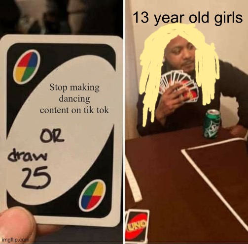 UNO Draw 25 Cards | 13 year old girls; Stop making dancing content on tik tok | image tagged in memes,uno draw 25 cards | made w/ Imgflip meme maker