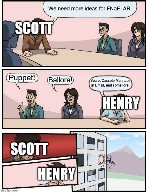 We need more ideas for FNaF: AR Puppet! Ballora! Secret Cassete Man tape in Email, and some lore. SCOTT SCOTT HENRY HENRY | image tagged in memes,boardroom meeting suggestion | made w/ Imgflip meme maker