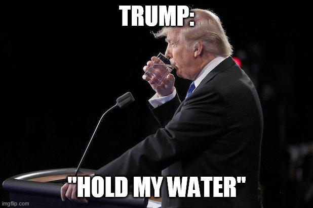 trump drinks water | TRUMP: "HOLD MY WATER" | image tagged in trump drinks water | made w/ Imgflip meme maker