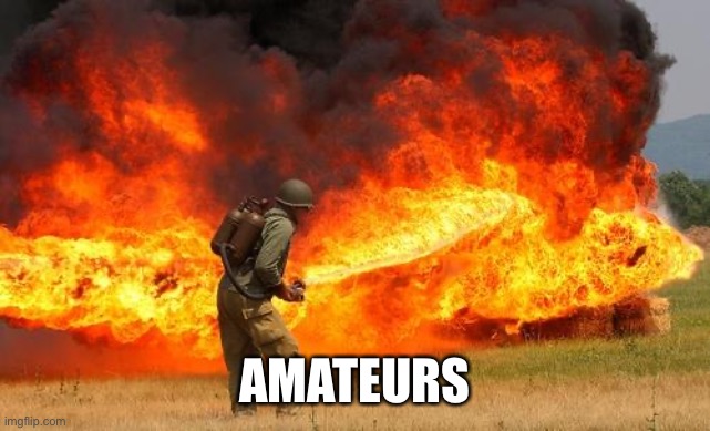 Nope flamethrower | AMATEURS | image tagged in nope flamethrower | made w/ Imgflip meme maker