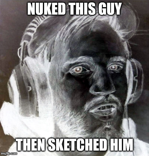 Nuked it | NUKED THIS GUY; THEN SKETCHED HIM | image tagged in nuked it | made w/ Imgflip meme maker