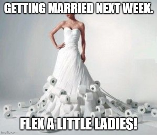 Married next week? Flex a little. | GETTING MARRIED NEXT WEEK. FLEX A LITTLE LADIES! | image tagged in married next week flex a little | made w/ Imgflip meme maker