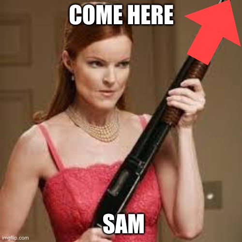 wife with a shotgun | COME HERE SAM | image tagged in wife with a shotgun | made w/ Imgflip meme maker