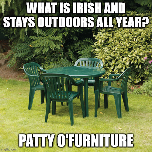 Patty O'Furniture | WHAT IS IRISH AND STAYS OUTDOORS ALL YEAR? PATTY O'FURNITURE | image tagged in saint patrick's day | made w/ Imgflip meme maker