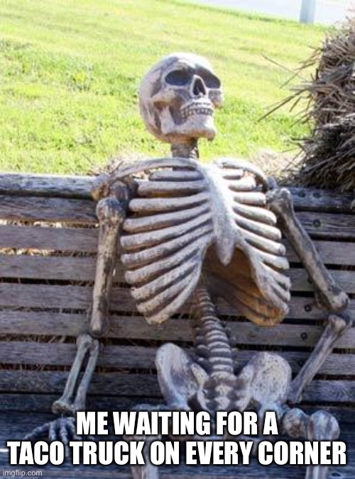 Waiting Skeleton | ME WAITING FOR A TACO TRUCK ON EVERY CORNER | image tagged in memes,waiting skeleton | made w/ Imgflip meme maker