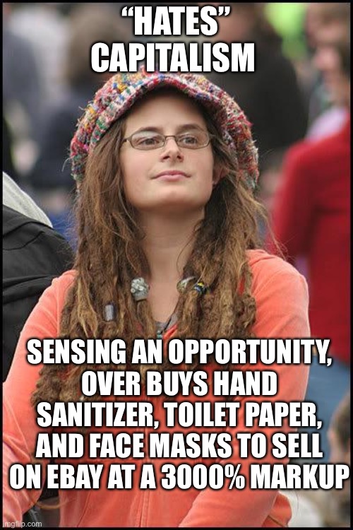 Lots of people claim to hate capitalism...until it can make them a lot of money. | “HATES” CAPITALISM; SENSING AN OPPORTUNITY, OVER BUYS HAND SANITIZER, TOILET PAPER, AND FACE MASKS TO SELL ON EBAY AT A 3000% MARKUP | image tagged in hippie,capitalism,socialism sucks | made w/ Imgflip meme maker