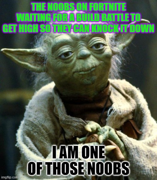 Star Wars Yoda | THE NOOBS ON FORTNITE WAITING FOR A BUILD BATTLE TO GET HIGH SO THEY CAN KNOCK IT DOWN; I AM ONE OF THOSE NOOBS | image tagged in memes,star wars yoda | made w/ Imgflip meme maker