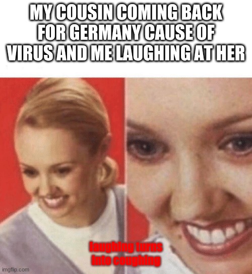 Face Zoom In | MY COUSIN COMING BACK FOR GERMANY CAUSE OF VIRUS AND ME LAUGHING AT HER; laughing turns into coughing | image tagged in face zoom in | made w/ Imgflip meme maker